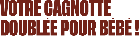 Votre cagnotte doublée pour bébé